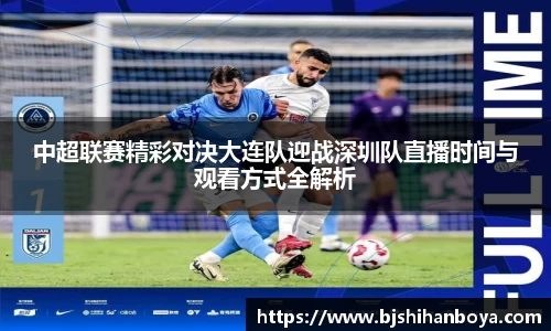 中超联赛精彩对决大连队迎战深圳队直播时间与观看方式全解析