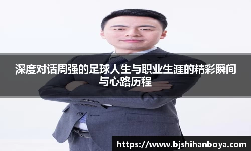 深度对话周强的足球人生与职业生涯的精彩瞬间与心路历程