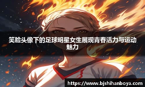 笑脸头像下的足球明星女生展现青春活力与运动魅力