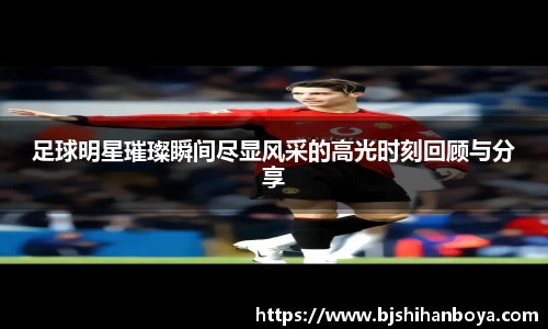 足球明星璀璨瞬间尽显风采的高光时刻回顾与分享