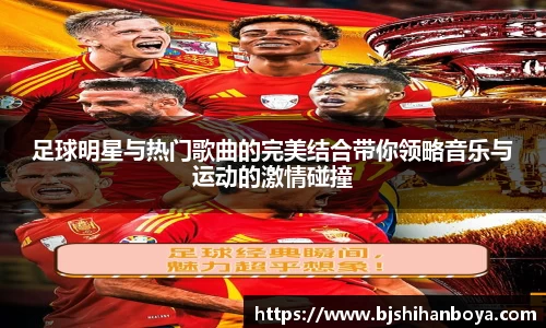 足球明星与热门歌曲的完美结合带你领略音乐与运动的激情碰撞
