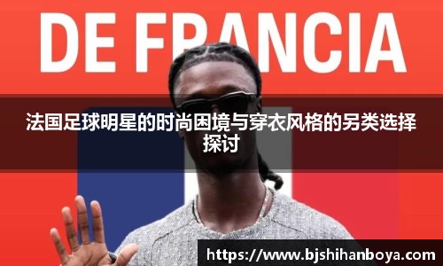 法国足球明星的时尚困境与穿衣风格的另类选择探讨