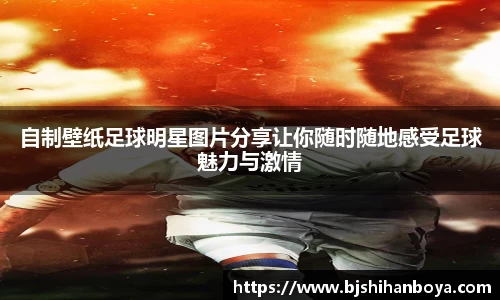 自制壁纸足球明星图片分享让你随时随地感受足球魅力与激情