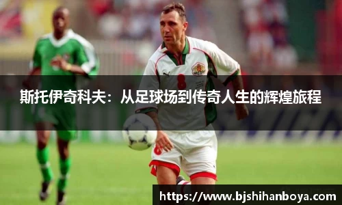 斯托伊奇科夫：从足球场到传奇人生的辉煌旅程
