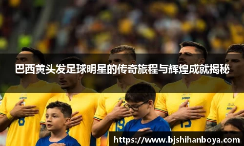 巴西黄头发足球明星的传奇旅程与辉煌成就揭秘